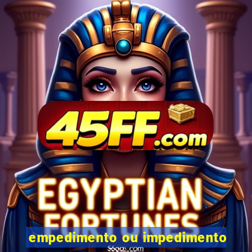 empedimento ou impedimento